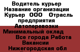 Водитель-курьер › Название организации ­ Курьер, ООО › Отрасль предприятия ­ Автоперевозки › Минимальный оклад ­ 22 000 - Все города Работа » Вакансии   . Нижегородская обл.,Дзержинск г.